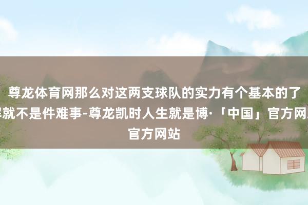 尊龙体育网那么对这两支球队的实力有个基本的了解就不是件难事-尊龙凯时人生就是博·「中国」官方网站