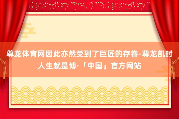 尊龙体育网因此亦然受到了巨匠的存眷-尊龙凯时人生就是博·「中国」官方网站