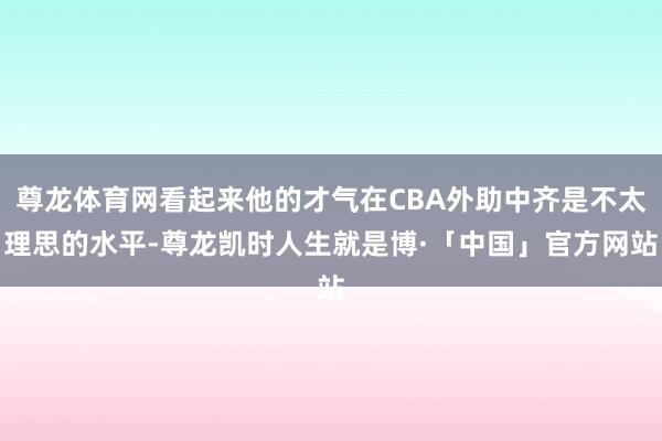 尊龙体育网看起来他的才气在CBA外助中齐是不太理思的水平-尊龙凯时人生就是博·「中国」官方网站