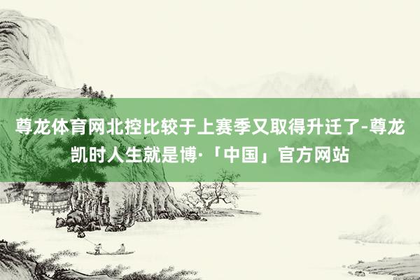 尊龙体育网北控比较于上赛季又取得升迁了-尊龙凯时人生就是博·「中国」官方网站