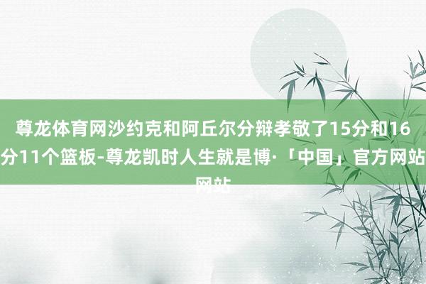 尊龙体育网沙约克和阿丘尔分辩孝敬了15分和16分11个篮板-尊龙凯时人生就是博·「中国」官方网站