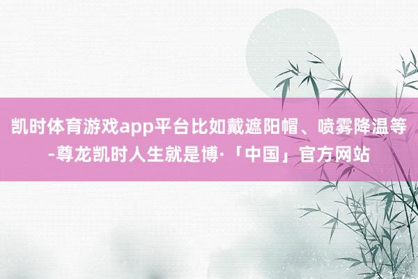 凯时体育游戏app平台比如戴遮阳帽、喷雾降温等-尊龙凯时人生就是博·「中国」官方网站