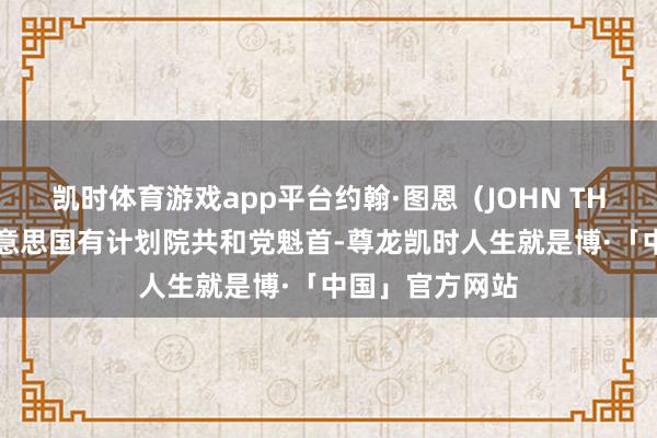 凯时体育游戏app平台约翰·图恩（JOHN THUNE）当选好意思国有计划院共和党魁首-尊龙凯时人生就是博·「中国」官方网站