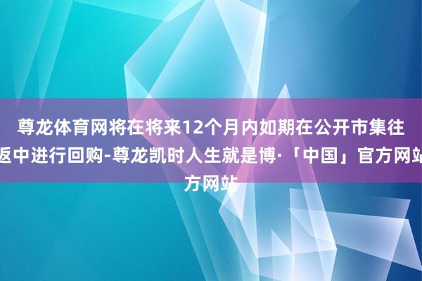 尊龙体育网将在将来12个月内如期在公开市集往返中进行回购-尊龙凯时人生就是博·「中国」官方网站