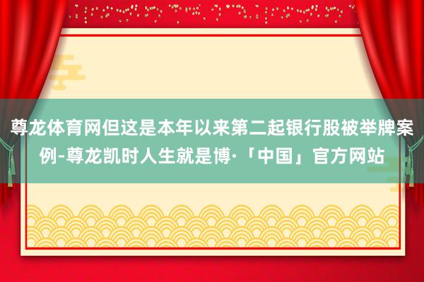 尊龙体育网但这是本年以来第二起银行股被举牌案例-尊龙凯时人生就是博·「中国」官方网站